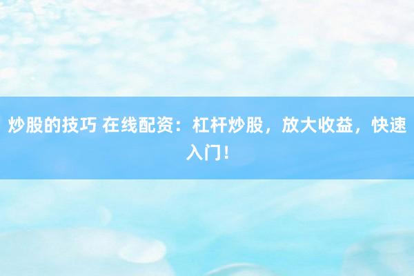 炒股的技巧 在线配资：杠杆炒股，放大收益，快速入门！