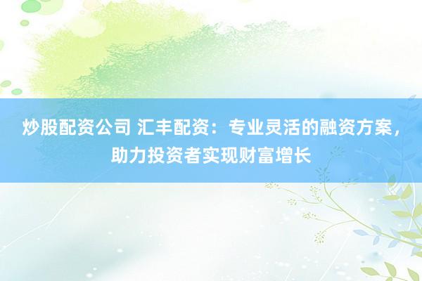 炒股配资公司 汇丰配资：专业灵活的融资方案，助力投资者实现财富增长