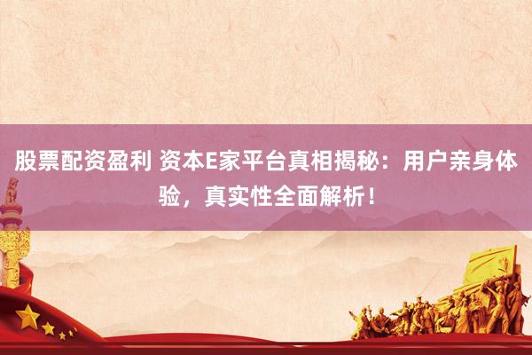 股票配资盈利 资本E家平台真相揭秘：用户亲身体验，真实性全面解析！