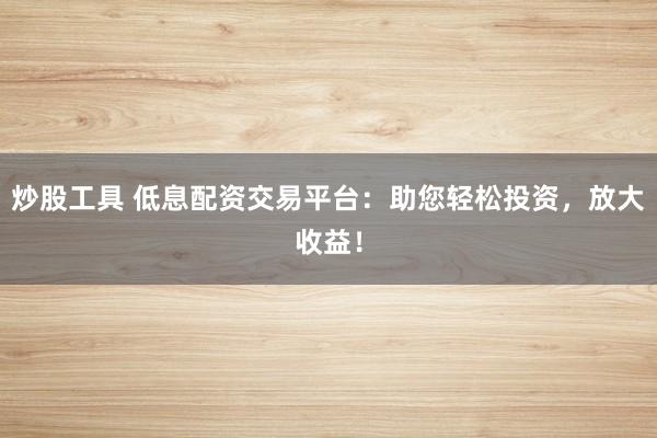 炒股工具 低息配资交易平台：助您轻松投资，放大收益！