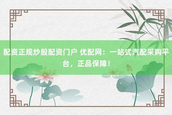 配资正规炒股配资门户 优配网：一站式汽配采购平台，正品保障！