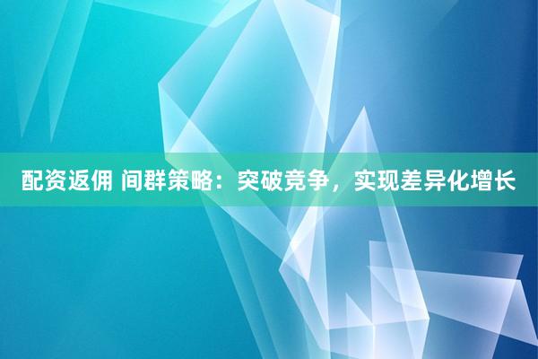 配资返佣 间群策略：突破竞争，实现差异化增长