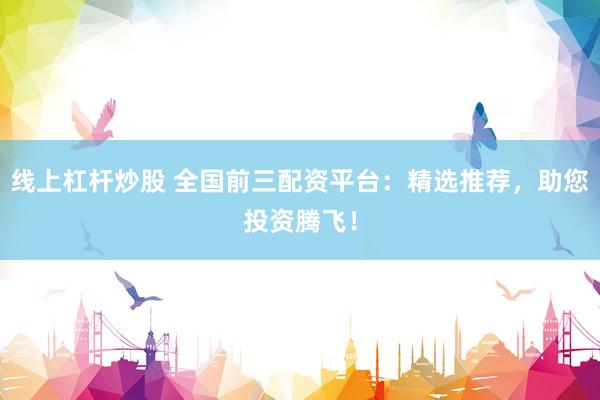 线上杠杆炒股 全国前三配资平台：精选推荐，助您投资腾飞！