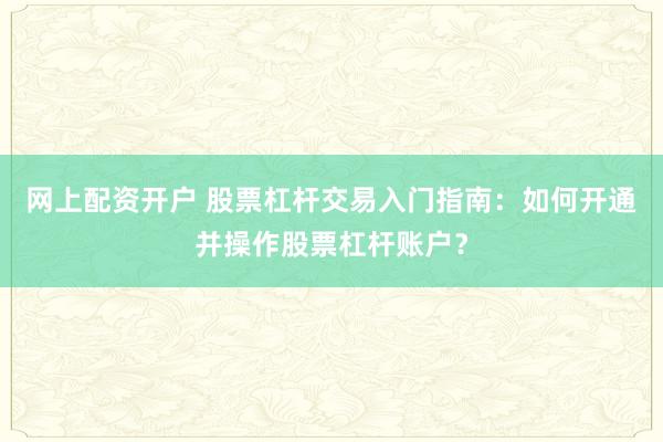 网上配资开户 股票杠杆交易入门指南：如何开通并操作股票杠杆账户？