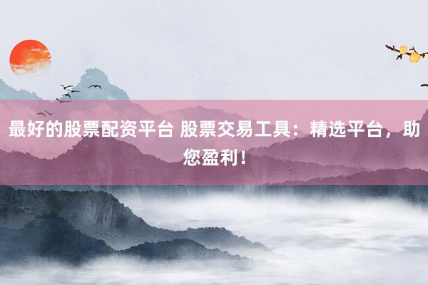 最好的股票配资平台 股票交易工具：精选平台，助您盈利！