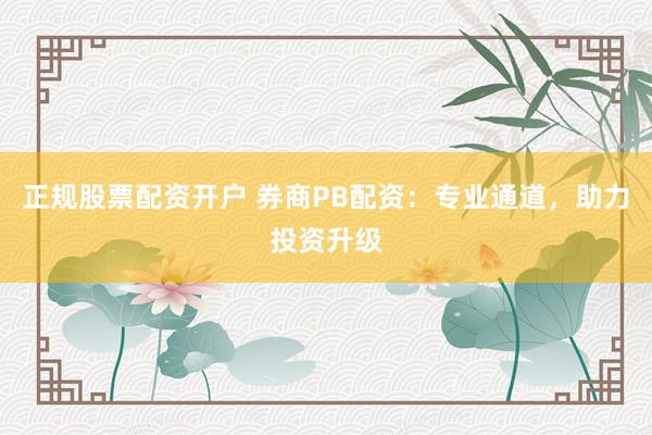 正规股票配资开户 券商PB配资：专业通道，助力投资升级