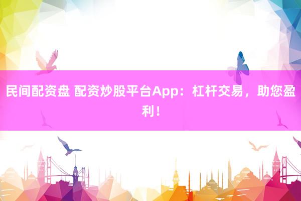 民间配资盘 配资炒股平台App：杠杆交易，助您盈利！