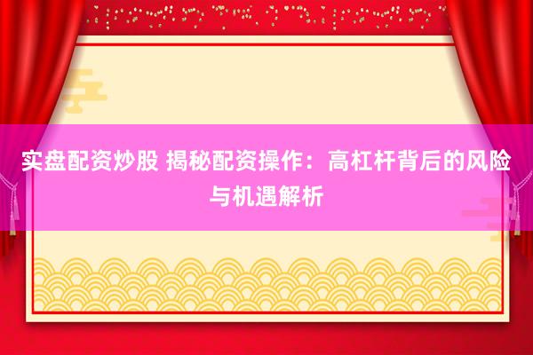 实盘配资炒股 揭秘配资操作：高杠杆背后的风险与机遇解析