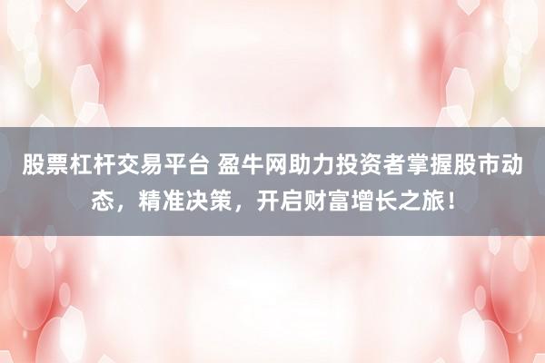 股票杠杆交易平台 盈牛网助力投资者掌握股市动态，精准决策，开启财富增长之旅！