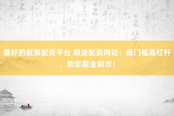 最好的股票配资平台 期货配资网站：低门槛高杠杆，助您掘金期市！