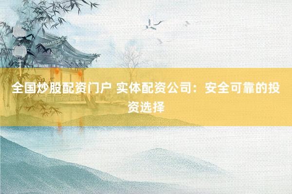 全国炒股配资门户 实体配资公司：安全可靠的投资选择