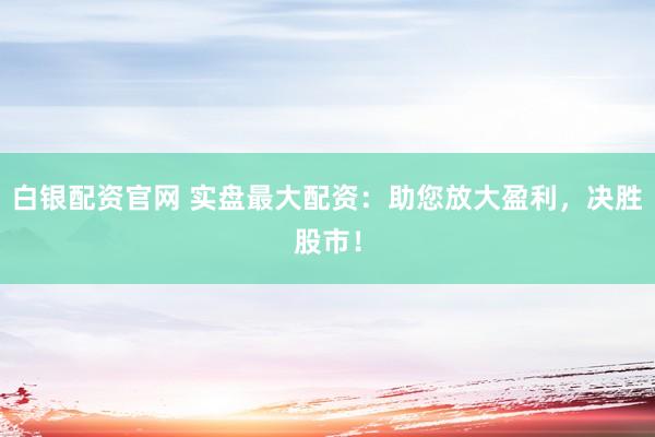 白银配资官网 实盘最大配资：助您放大盈利，决胜股市！