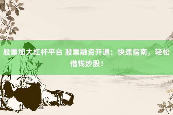 股票加大杠杆平台 股票融资开通：快速指南，轻松借钱炒股！