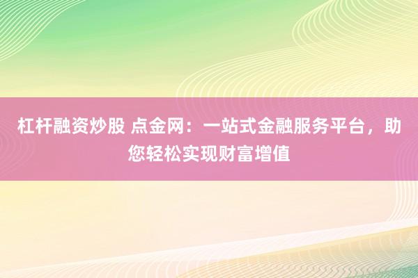 杠杆融资炒股 点金网：一站式金融服务平台，助您轻松实现财富增值
