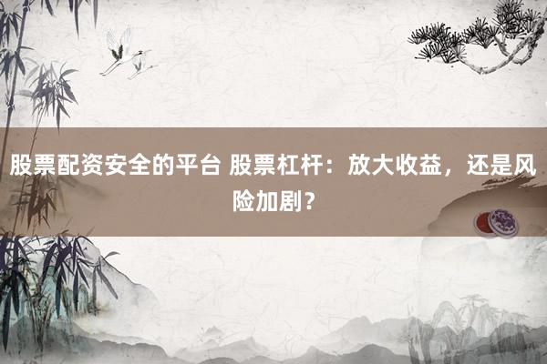 股票配资安全的平台 股票杠杆：放大收益，还是风险加剧？