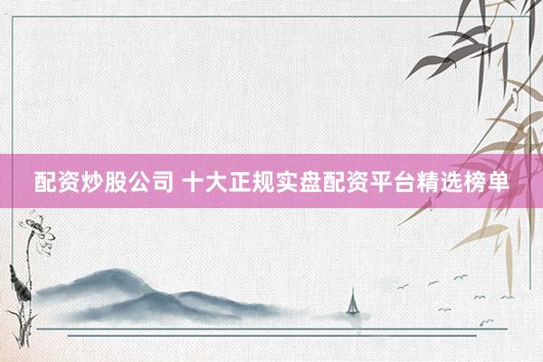 配资炒股公司 十大正规实盘配资平台精选榜单