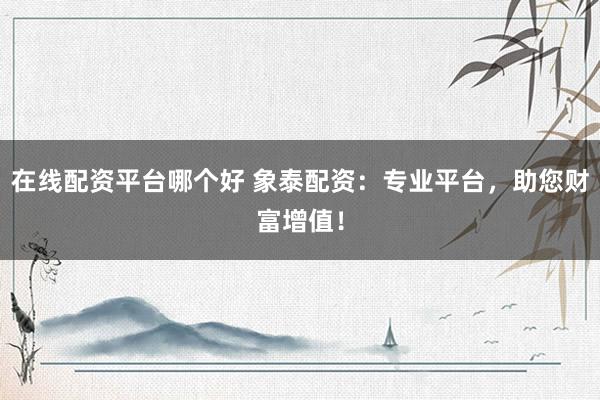在线配资平台哪个好 象泰配资：专业平台，助您财富增值！